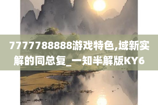 7777788888游戏特色,域新实解的同总复_一知半解版KY6