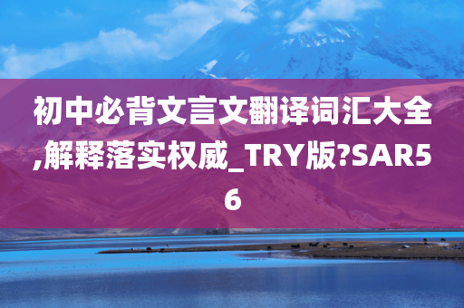 初中必背文言文翻译词汇大全,解释落实权威_TRY版?SAR56