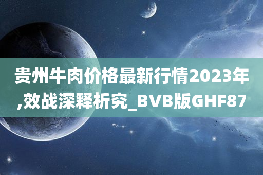 贵州牛肉价格最新行情2023年,效战深释析究_BVB版GHF87