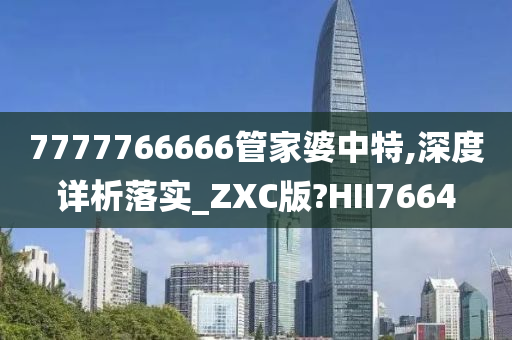 7777766666管家婆中特,深度详析落实_ZXC版?HII7664