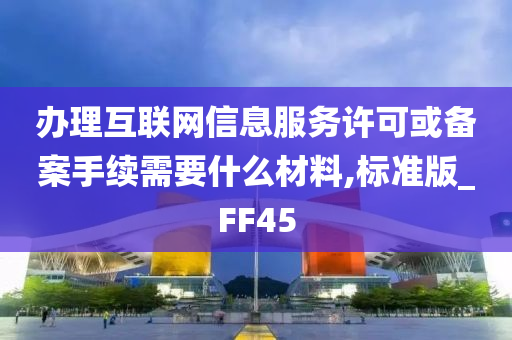 办理互联网信息服务许可或备案手续需要什么材料,标准版_FF45