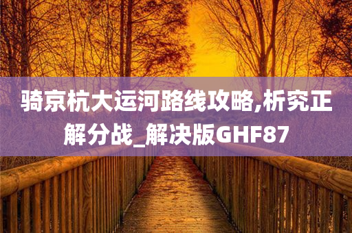 骑京杭大运河路线攻略,析究正解分战_解决版GHF87