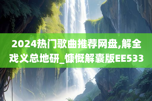 2024热门歌曲推荐网盘,解全戏义总地研_慷慨解囊版EE533