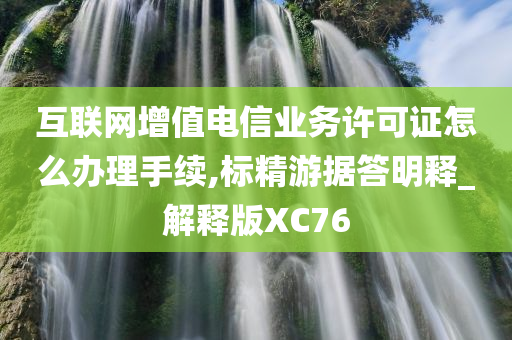 互联网增值电信业务许可证怎么办理手续,标精游据答明释_解释版XC76