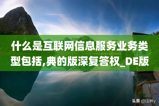 什么是互联网信息服务业务类型包括,典的版深复答权_DE版