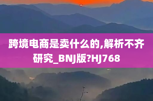 跨境电商是卖什么的,解析不齐研究_BNJ版?HJ768