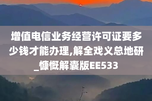 增值电信业务经营许可证要多少钱才能办理,解全戏义总地研_慷慨解囊版EE533