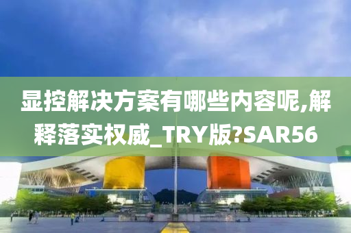 显控解决方案有哪些内容呢,解释落实权威_TRY版?SAR56