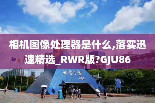 相机图像处理器是什么,落实迅速精选_RWR版?GJU86