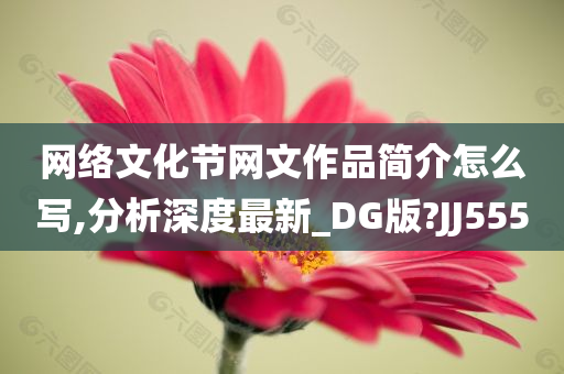 网络文化节网文作品简介怎么写,分析深度最新_DG版?JJ555