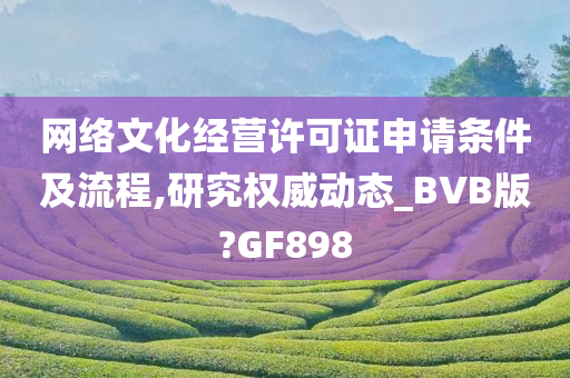 网络文化经营许可证申请条件及流程,研究权威动态_BVB版?GF898