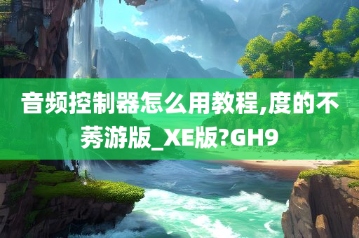 音频控制器怎么用教程,度的不莠游版_XE版?GH9