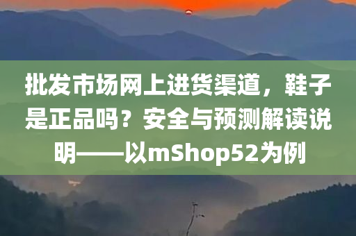 批发市场网上进货渠道，鞋子是正品吗？安全与预测解读说明——以mShop52为例