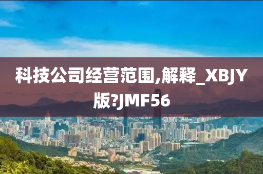 科技公司经营范围,解释_XBJY版?JMF56