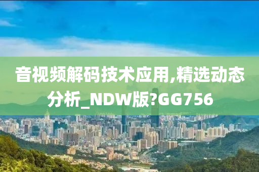 音视频解码技术应用,精选动态分析_NDW版?GG756