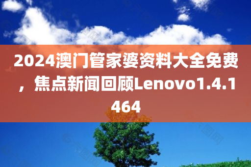 2024澳门管家婆资料大全免费，焦点新闻回顾Lenovo1.4.1464