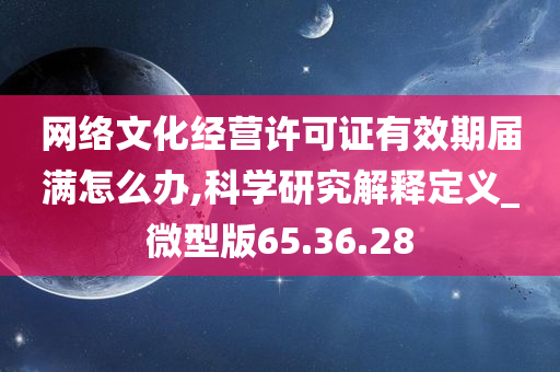 网络文化经营许可证有效期届满怎么办,科学研究解释定义_微型版65.36.28