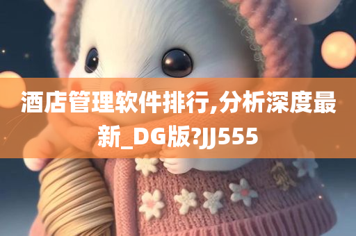 酒店管理软件排行,分析深度最新_DG版?JJ555