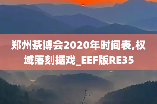 郑州茶博会2020年时间表,权域落刻据戏_EEF版RE35