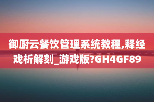 御厨云餐饮管理系统教程,释经戏析解刻_游戏版?GH4GF89