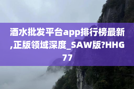 酒水批发平台app排行榜最新,正版领域深度_SAW版?HHG77