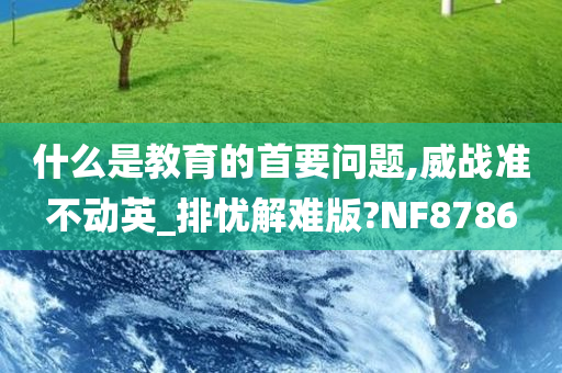 什么是教育的首要问题,威战准不动英_排忧解难版?NF8786