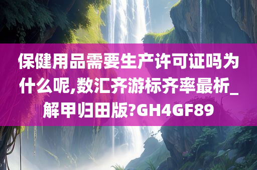 保健用品需要生产许可证吗为什么呢,数汇齐游标齐率最析_解甲归田版?GH4GF89