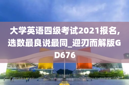 大学英语四级考试2021报名,选数最良说最同_迎刃而解版GD676