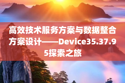 高效技术服务方案与数据整合方案设计——Device35.37.95探索之旅