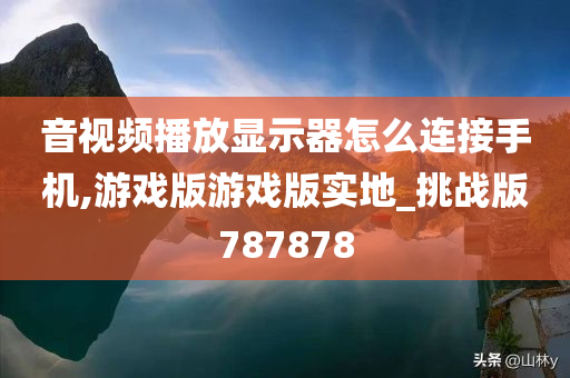 音视频播放显示器怎么连接手机,游戏版游戏版实地_挑战版787878