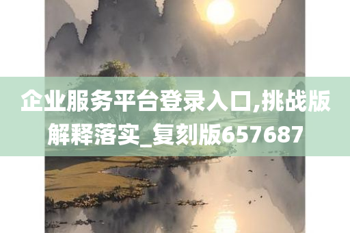 企业服务平台登录入口,挑战版解释落实_复刻版657687