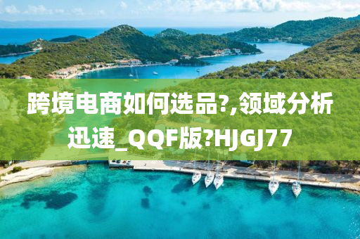 跨境电商如何选品?,领域分析迅速_QQF版?HJGJ77