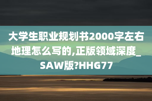 大学生职业规划书2000字左右地理怎么写的,正版领域深度_SAW版?HHG77