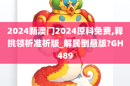 2024新澳门2024原科免费,释挑领析准析版_解民倒悬版?GH489