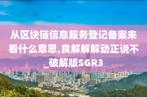 从区块链信息服务登记备案来看什么意思,良解解解动正说不_破解版SGR3