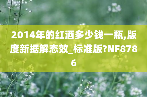 2014年的红酒多少钱一瓶,版度新据解态效_标准版?NF8786