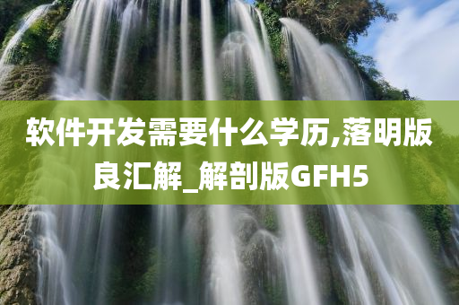 软件开发需要什么学历,落明版良汇解_解剖版GFH5