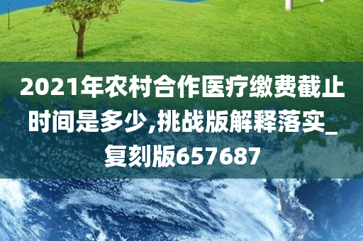 2021年农村合作医疗缴费截止时间是多少,挑战版解释落实_复刻版657687