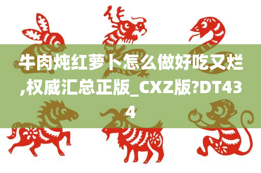 牛肉炖红萝卜怎么做好吃又烂,权威汇总正版_CXZ版?DT434