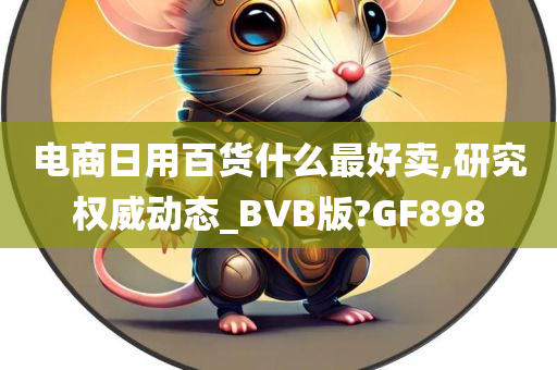 电商日用百货什么最好卖,研究权威动态_BVB版?GF898