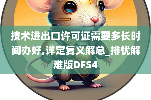 技术进出口许可证需要多长时间办好,详定复义解总_排忧解难版DFS4