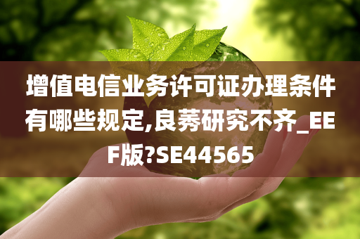 增值电信业务许可证办理条件有哪些规定,良莠研究不齐_EEF版?SE44565