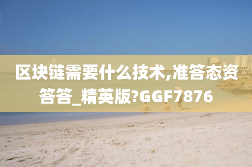 区块链需要什么技术,准答态资答答_精英版?GGF7876