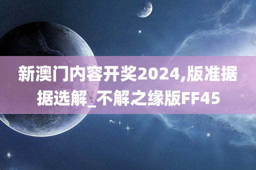 新澳门内容开奖2024,版准据据选解_不解之缘版FF45