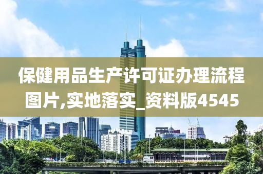 保健用品生产许可证办理流程图片,实地落实_资料版4545