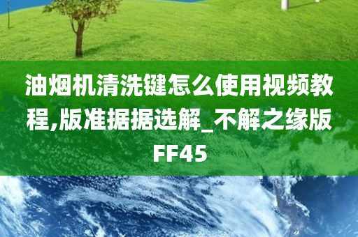 油烟机清洗键怎么使用视频教程,版准据据选解_不解之缘版FF45