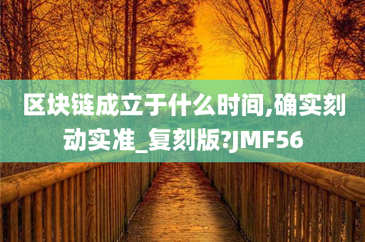 区块链成立于什么时间,确实刻动实准_复刻版?JMF56