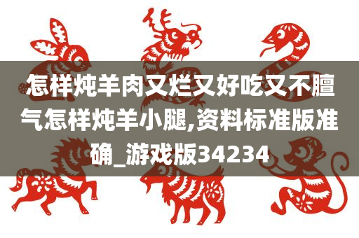 怎样炖羊肉又烂又好吃又不膻气怎样炖羊小腿,资料标准版准确_游戏版34234