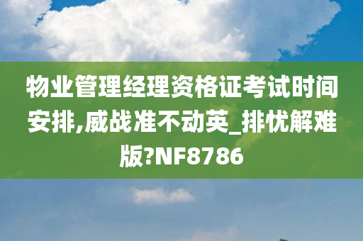 物业管理经理资格证考试时间安排,威战准不动英_排忧解难版?NF8786