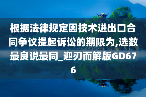 根据法律规定因技术进出口合同争议提起诉讼的期限为,选数最良说最同_迎刃而解版GD676